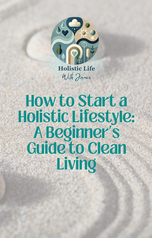 How to Start a Holistic Lifestyle: Your Beginner’s Guide to Toxin Free Living and Whole Body Wellness